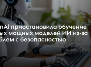 OpenAI приостановила обучение мощных моделей ИИ из-за проблем с безопасностью